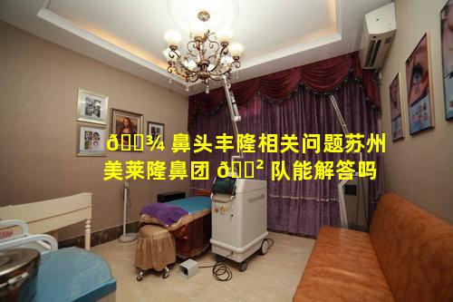 🌾 鼻头丰隆相关问题苏州美莱隆鼻团 🌲 队能解答吗